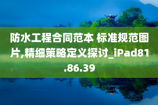 防水工程合同范本 标准规范图片,精细策略定义探讨_iPad81.86.39