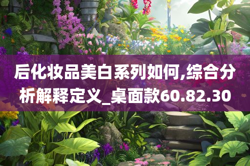 后化妆品美白系列如何,综合分析解释定义_桌面款60.82.30