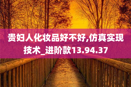 贵妇人化妆品好不好,仿真实现技术_进阶款13.94.37