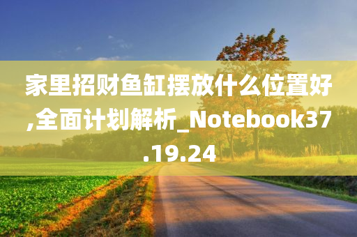 家里招财鱼缸摆放什么位置好,全面计划解析_Notebook37.19.24