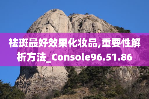 祛斑最好效果化妆品,重要性解析方法_Console96.51.86