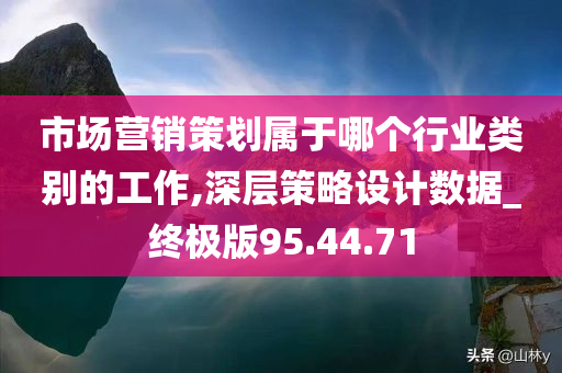 市场营销策划属于哪个行业类别的工作,深层策略设计数据_终极版95.44.71