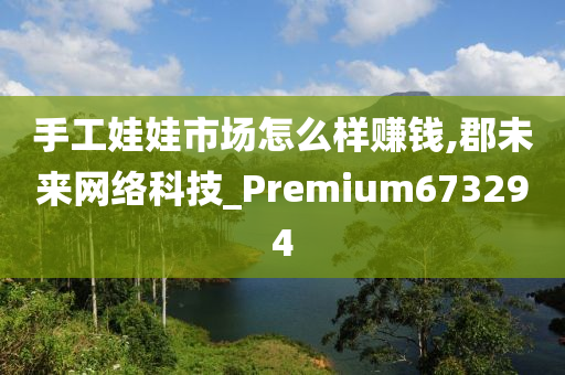 手工娃娃市场怎么样赚钱,郡未来网络科技_Premium673294