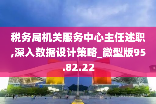 税务局机关服务中心主任述职,深入数据设计策略_微型版95.82.22