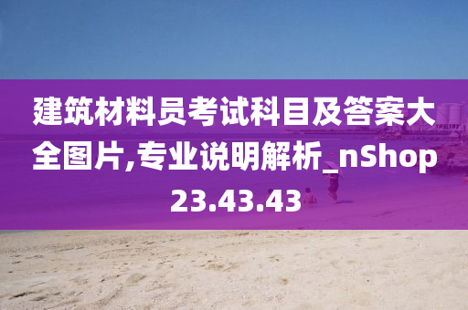 建筑材料员考试科目及答案大全图片,专业说明解析_nShop23.43.43