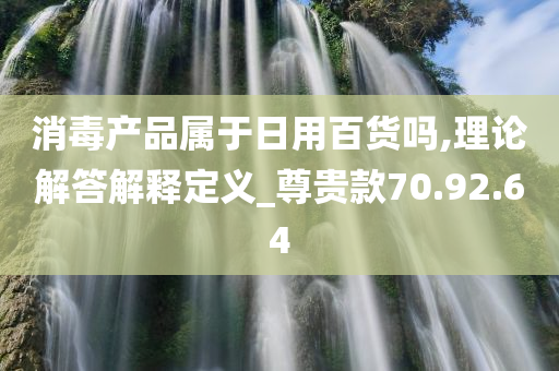 消毒产品属于日用百货吗,理论解答解释定义_尊贵款70.92.64