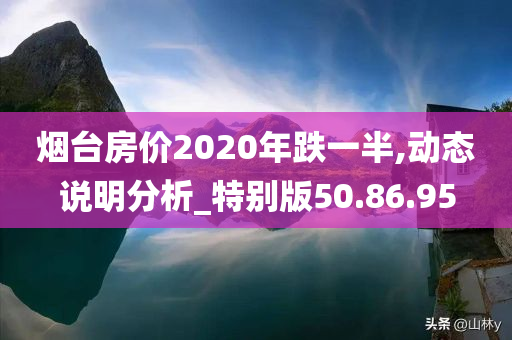 烟台房价2020年跌一半,动态说明分析_特别版50.86.95