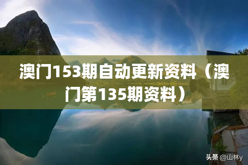 澳门153期自动更新资料（澳门第135期资料）