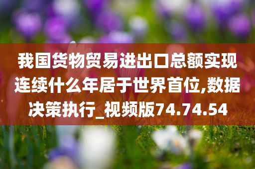 我国货物贸易进出口总额实现连续什么年居于世界首位,数据决策执行_视频版74.74.54