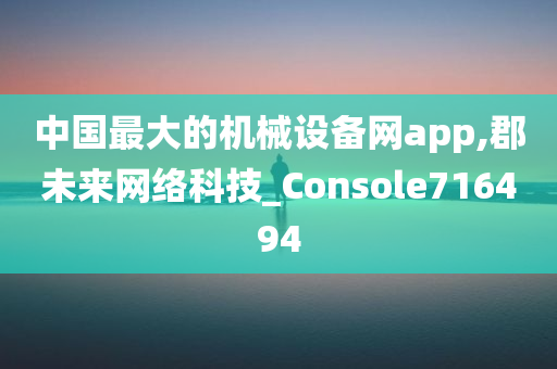 中国最大的机械设备网app,郡未来网络科技_Console716494