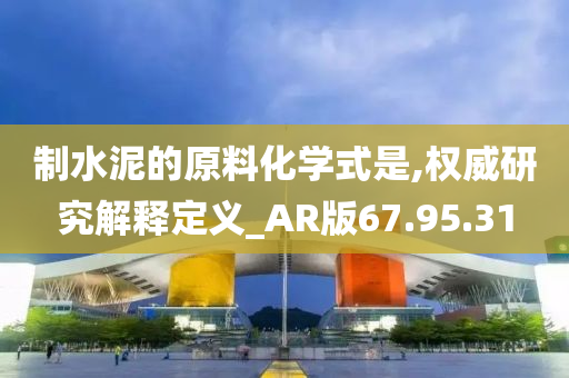 制水泥的原料化学式是,权威研究解释定义_AR版67.95.31