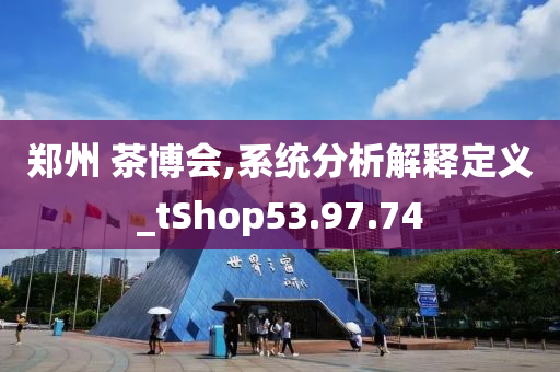 郑州 茶博会,系统分析解释定义_tShop53.97.74