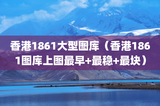 香港1861大型图库（香港1861图库上图最早+最稳+最块）