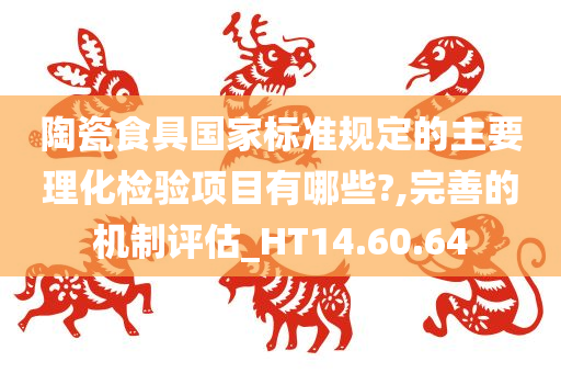 陶瓷食具国家标准规定的主要理化检验项目有哪些?,完善的机制评估_HT14.60.64