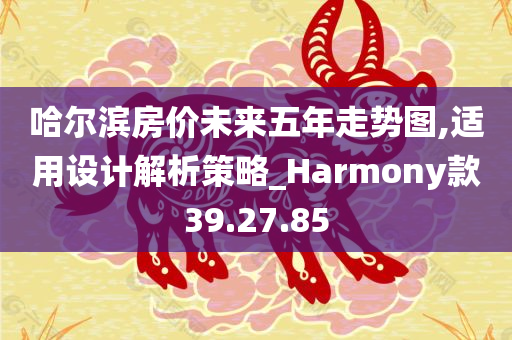 哈尔滨房价未来五年走势图,适用设计解析策略_Harmony款39.27.85