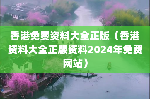 香港免费资料大全正版（香港资料大全正版资料2024年免费网站）