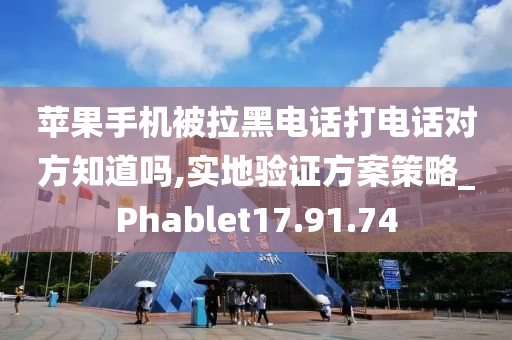 苹果手机被拉黑电话打电话对方知道吗,实地验证方案策略_Phablet17.91.74