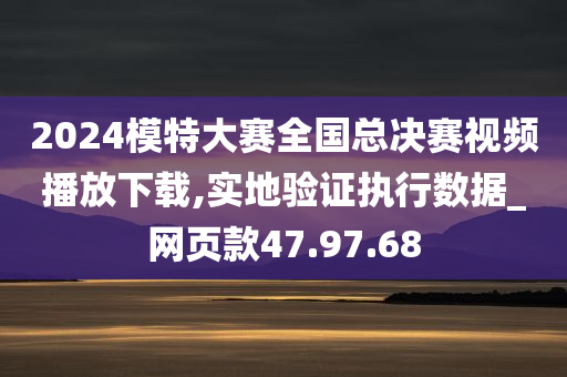 2024模特大赛全国总决赛视频播放下载,实地验证执行数据_网页款47.97.68