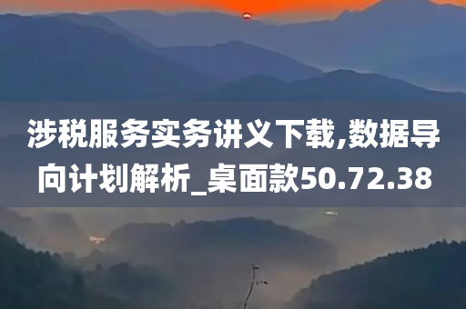 涉税服务实务讲义下载,数据导向计划解析_桌面款50.72.38