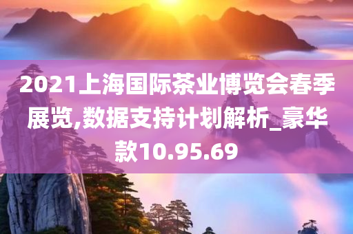 2021上海国际茶业博览会春季展览,数据支持计划解析_豪华款10.95.69