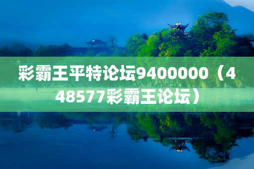 彩霸王平特论坛9400000（448577彩霸王论坛）