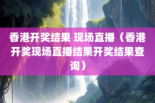 香港开奖结果 现场直播（香港开奖现场直播结果开奖结果查询）