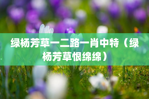 绿杨芳草一二路一肖中特（绿杨芳草恨绵绵）