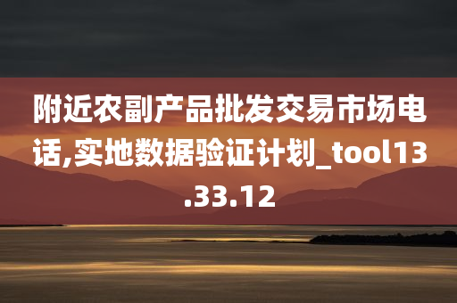 附近农副产品批发交易市场电话,实地数据验证计划_tool13.33.12