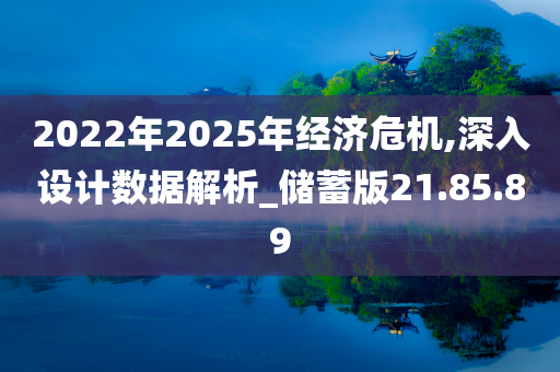 2022年2025年经济危机,深入设计数据解析_储蓄版21.85.89