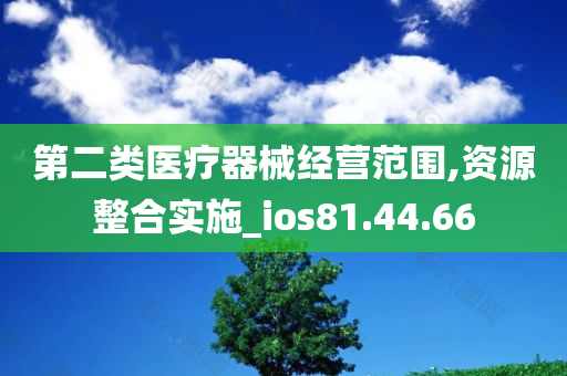 第二类医疗器械经营范围,资源整合实施_ios81.44.66