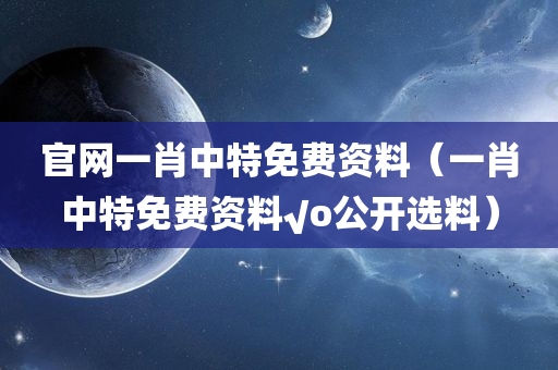 官网一肖中特免费资料（一肖中特免费资料√o公开选料）