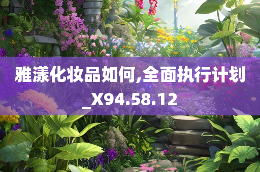 雅漾化妆品如何,全面执行计划_X94.58.12