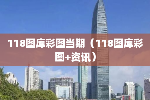 118图库彩图当期（118图库彩图+资讯）