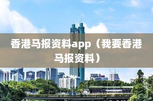 香港马报资料app（我要香港马报资料）