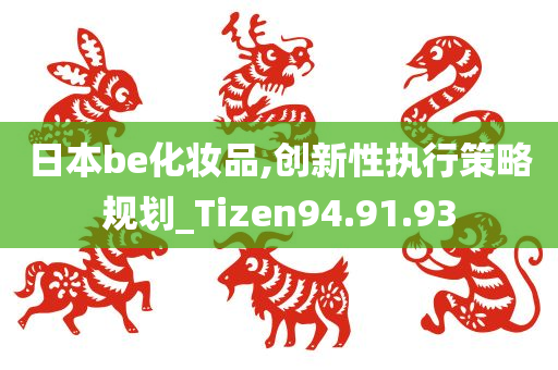 日本be化妆品,创新性执行策略规划_Tizen94.91.93