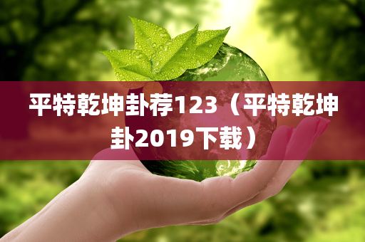 平特乾坤卦荐123（平特乾坤卦2019下载）