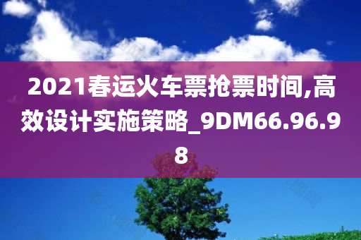 2021春运火车票抢票时间,高效设计实施策略_9DM66.96.98