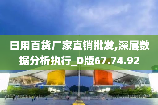 日用百货厂家直销批发,深层数据分析执行_D版67.74.92