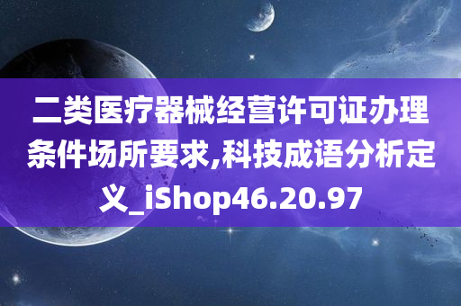 二类医疗器械经营许可证办理条件场所要求,科技成语分析定义_iShop46.20.97