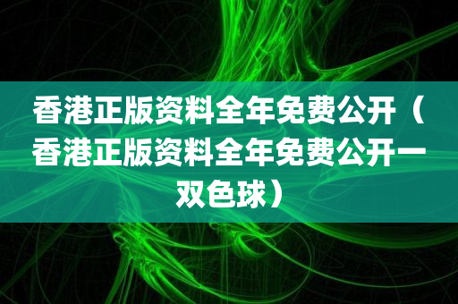 香港正版资料全年免费公开（香港正版资料全年免费公开一双色球）