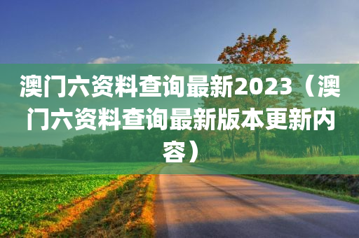 澳门六资料查询最新2023（澳门六资料查询最新版本更新内容）