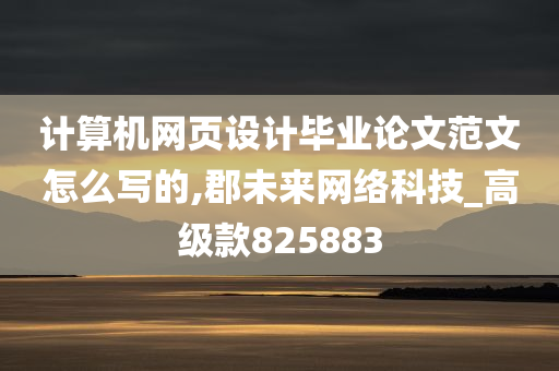 计算机网页设计毕业论文范文怎么写的,郡未来网络科技_高级款825883