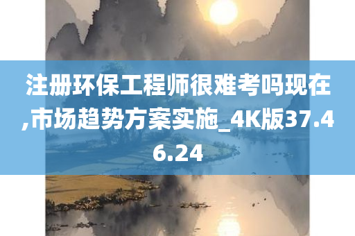 注册环保工程师很难考吗现在,市场趋势方案实施_4K版37.46.24