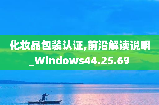 化妆品包装认证,前沿解读说明_Windows44.25.69