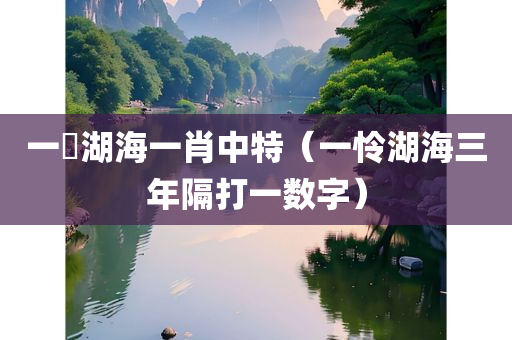 一憐湖海一肖中特（一怜湖海三年隔打一数字）