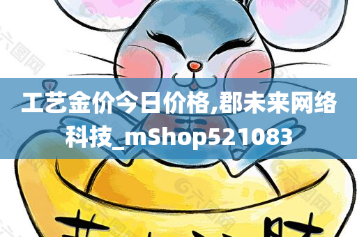 工艺金价今日价格,郡未来网络科技_mShop521083