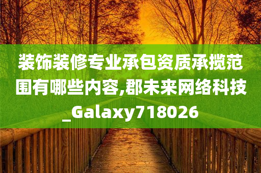 装饰装修专业承包资质承揽范围有哪些内容,郡未来网络科技_Galaxy718026