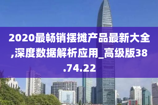 2020最畅销摆摊产品最新大全,深度数据解析应用_高级版38.74.22