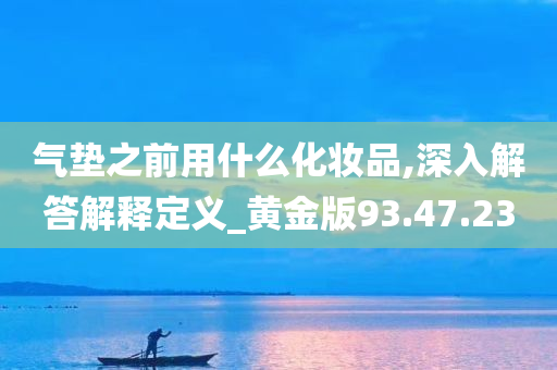 气垫之前用什么化妆品,深入解答解释定义_黄金版93.47.23