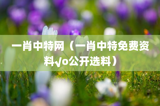 一肖中特网（一肖中特免费资料√o公开选料）